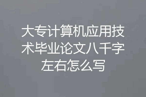 大专计算机应用技术毕业论文八千字左右怎么写