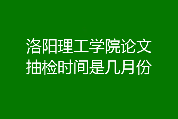 洛阳理工学院论文抽检时间是几月份