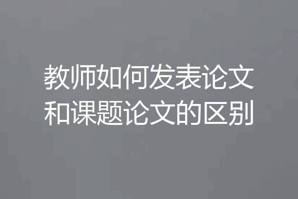 教师如何发表论文和课题论文的区别