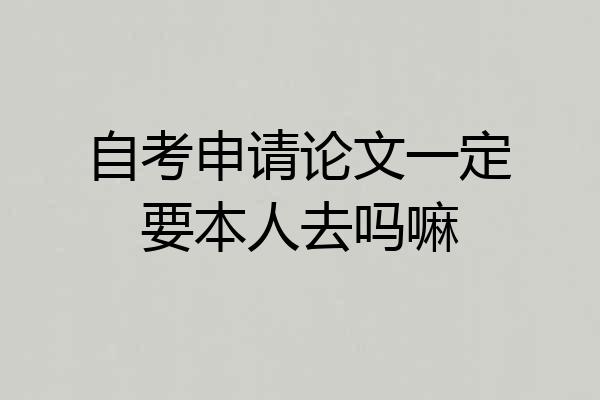 自考申请论文一定要本人去吗嘛