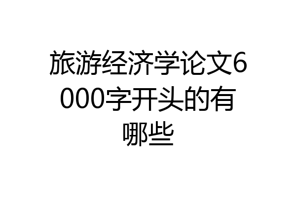 旅游经济学论文6000字开头的有哪些