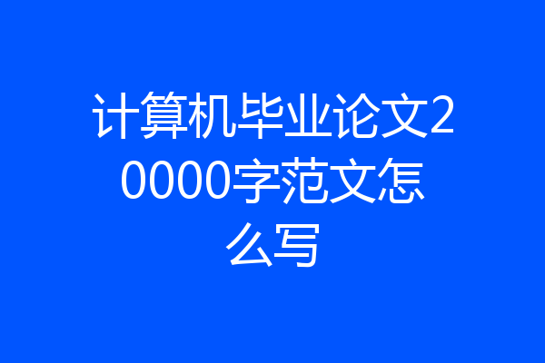 计算机毕业论文20000字范文怎么写
