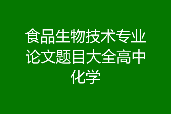 食品生物技术专业论文题目大全高中化学