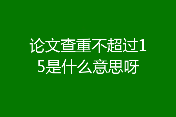 论文查重不超过15是什么意思呀