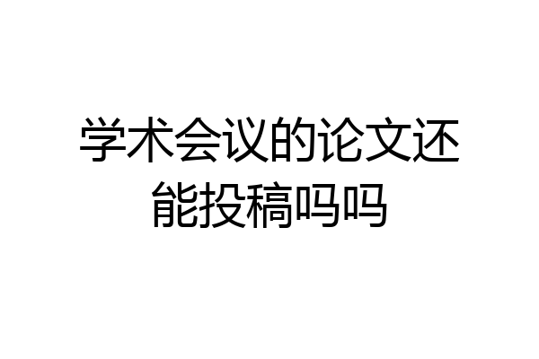 学术会议的论文还能投稿吗吗