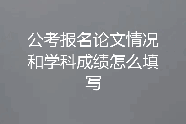 公考报名论文情况和学科成绩怎么填写