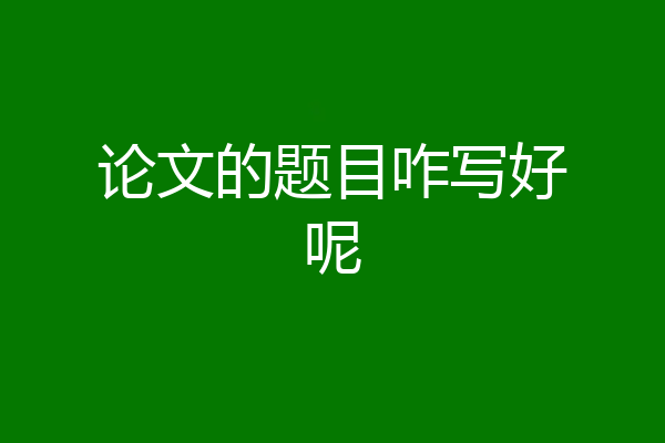 论文的题目咋写好呢