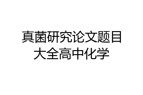 真菌研究论文题目大全高中化学