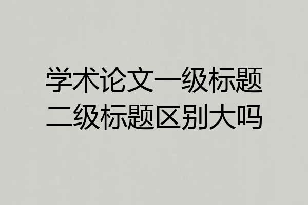 学术论文一级标题二级标题区别大吗