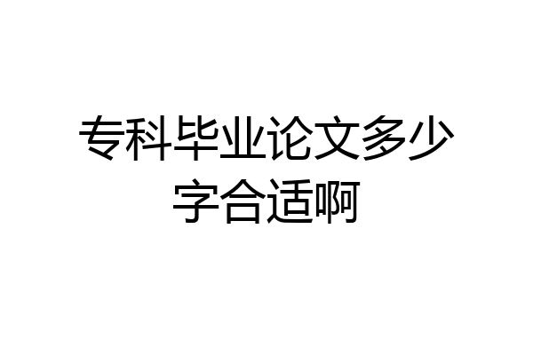专科毕业论文多少字合适啊