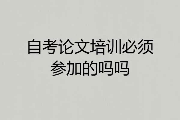 自考论文培训必须参加的吗吗