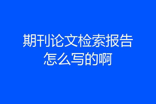 期刊论文检索报告怎么写的啊