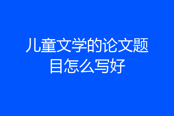 儿童文学的论文题目怎么写好