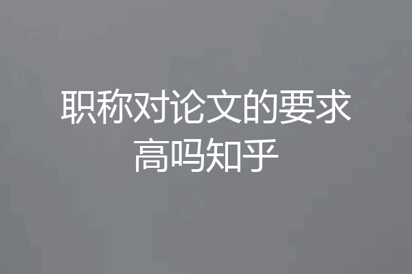 职称对论文的要求高吗知乎