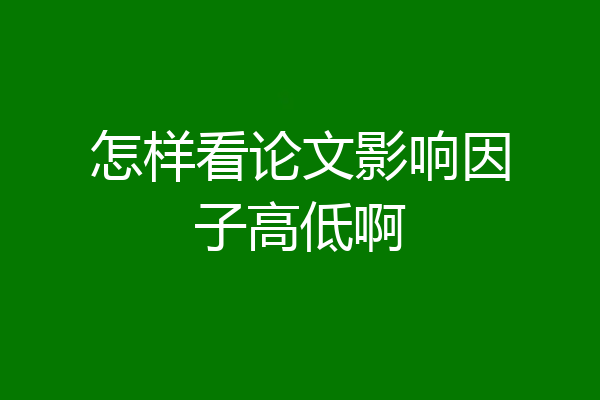 怎样看论文影响因子高低啊
