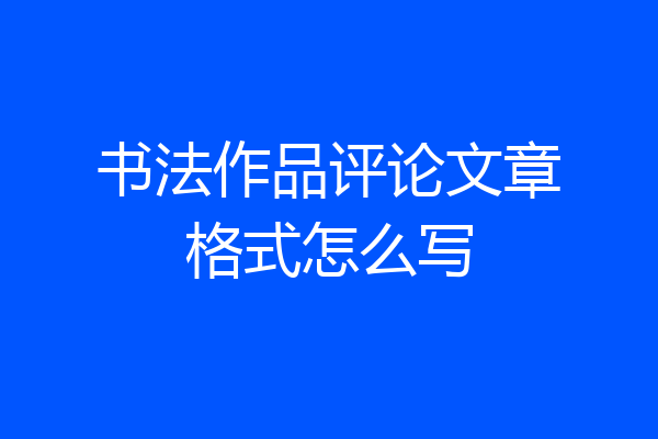 书法作品评论文章格式怎么写