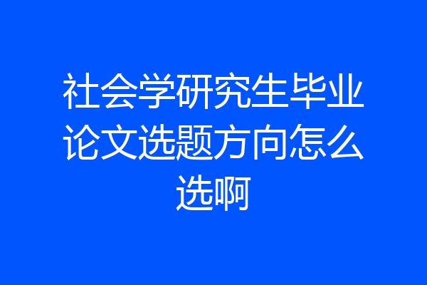 社会学研究生毕业论文选题方向怎么选啊