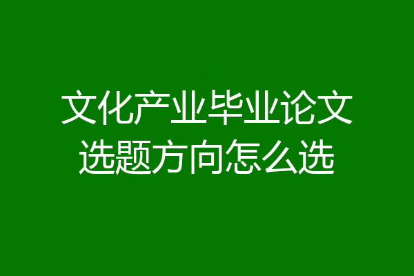 文化产业毕业论文选题方向怎么选