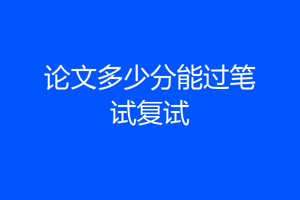 论文多少分能过笔试复试