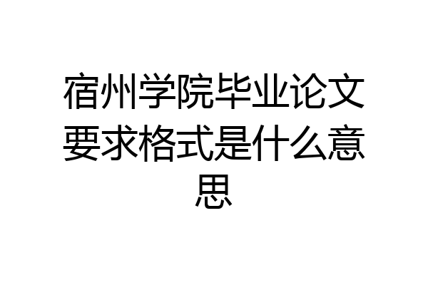 宿州学院毕业论文要求格式是什么意思