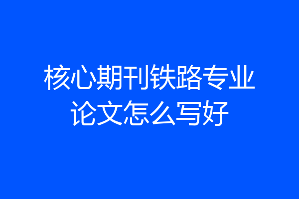 核心期刊铁路专业论文怎么写好