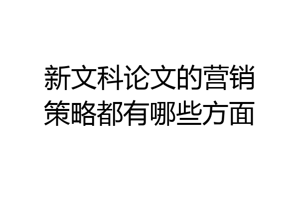 新文科论文的营销策略都有哪些方面
