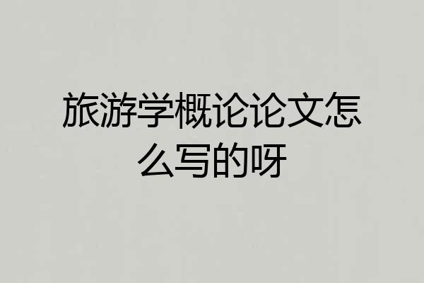 旅游学概论论文怎么写的呀