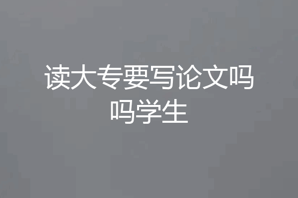 读大专要写论文吗吗学生