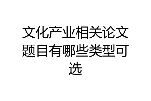 文化产业相关论文题目有哪些类型可选