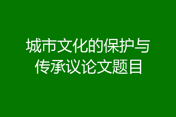 城市文化的保护与传承议论文题目