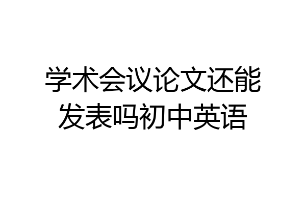学术会议论文还能发表吗初中英语