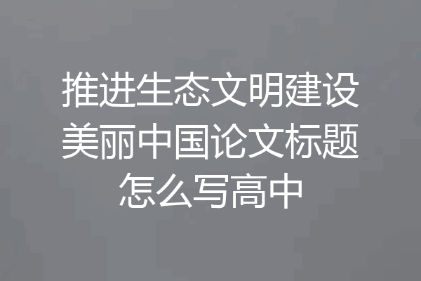 推进生态文明建设美丽中国论文标题怎么写高中
