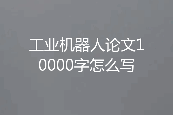 工业机器人论文10000字怎么写