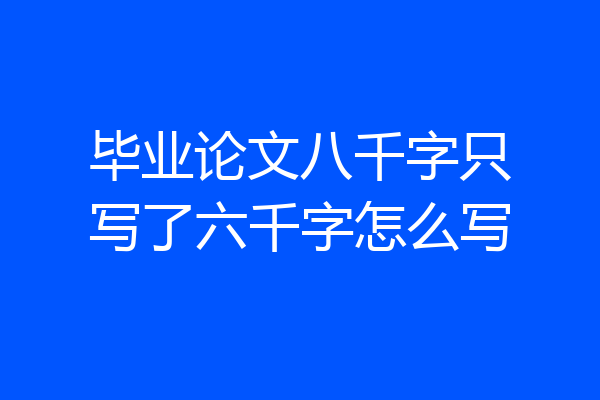 毕业论文八千字只写了六千字怎么写