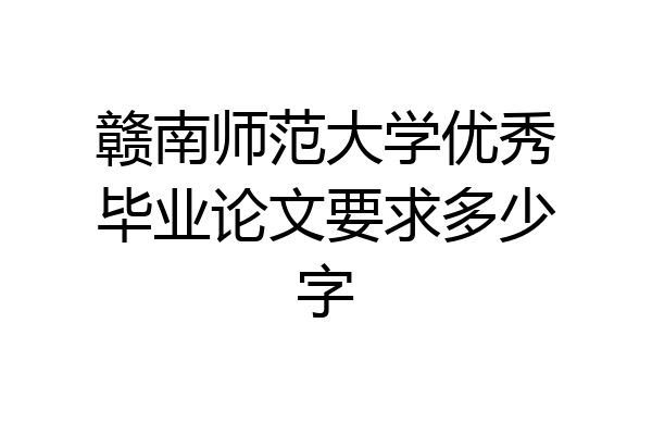 赣南师范大学优秀毕业论文要求多少字