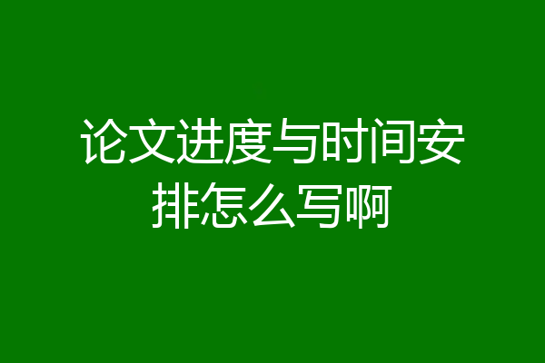 论文进度与时间安排怎么写啊