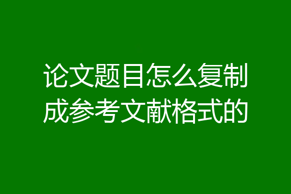 论文题目怎么复制成参考文献格式的