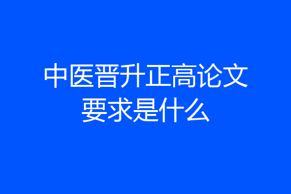 中医晋升正高论文要求是什么