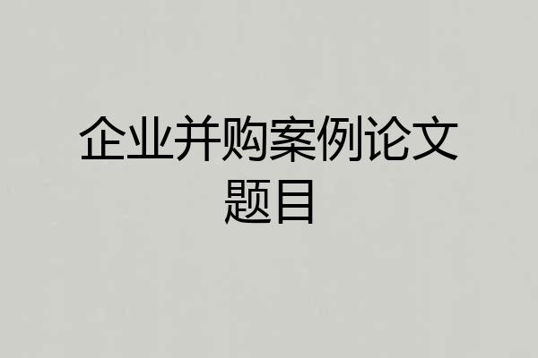 企业并购案例论文题目