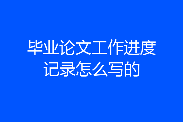 毕业论文工作进度记录怎么写的
