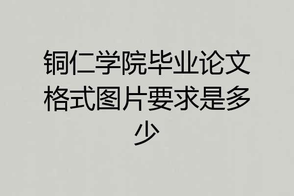 铜仁学院毕业论文格式图片要求是多少