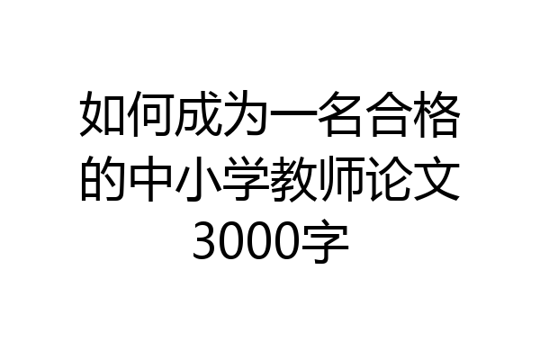 如何成为一名合格的中小学教师论文3000字