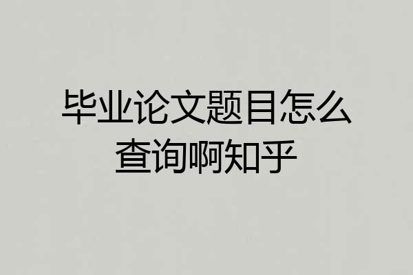 毕业论文题目怎么查询啊知乎
