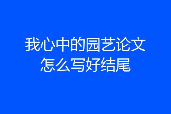 我心中的园艺论文怎么写好结尾
