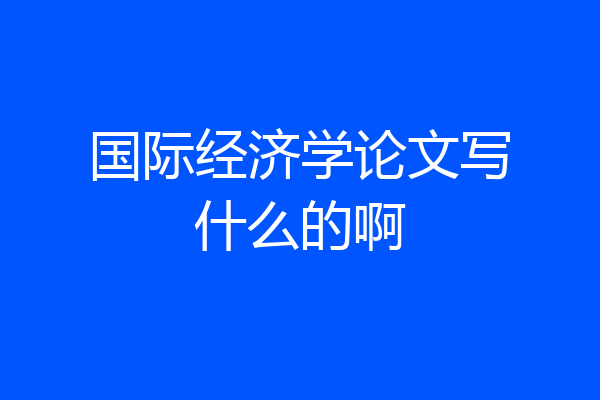 国际经济学论文写什么的啊