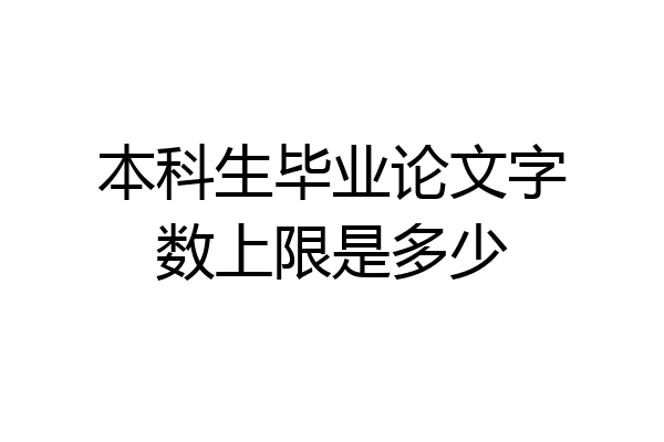 本科生毕业论文字数上限是多少