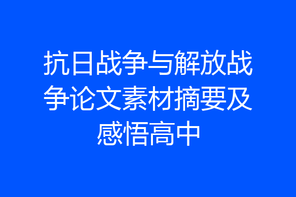抗日战争与解放战争论文素材摘要及感悟高中