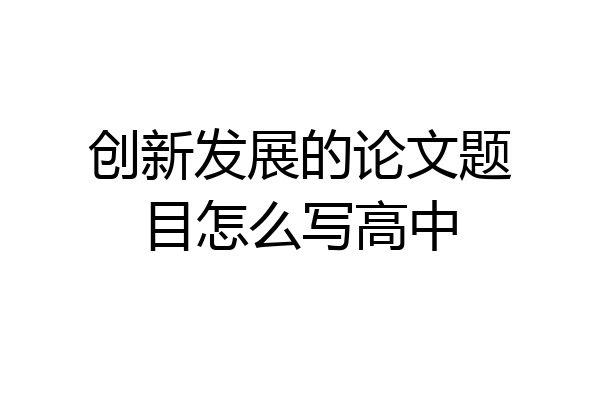 创新发展的论文题目怎么写高中