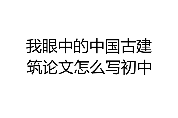 我眼中的中国古建筑论文怎么写初中