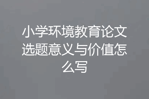 小学环境教育论文选题意义与价值怎么写
